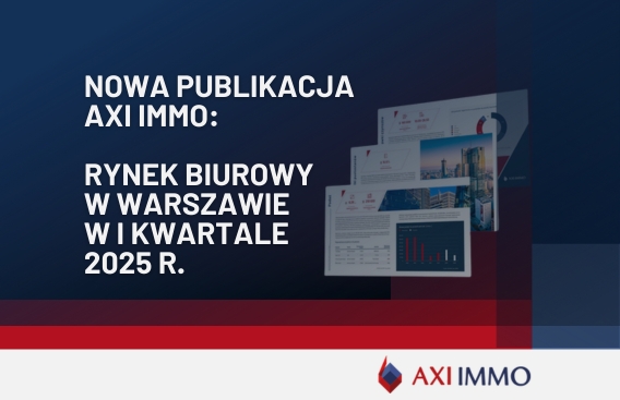 AXI IMMO prezentuje najnowszy raport Rynek biurowy w Warszawie w I kwartale 2025 roku